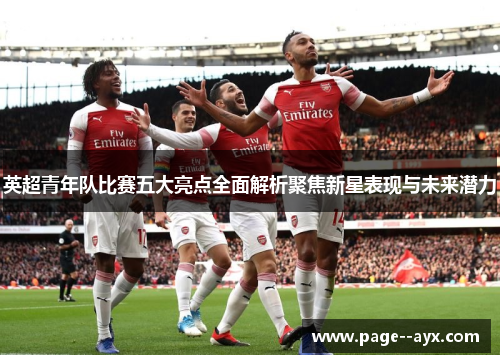 英超青年队比赛五大亮点全面解析聚焦新星表现与未来潜力
