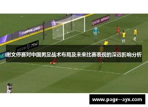 谢文停赛对中国男足战术布局及未来比赛表现的深远影响分析