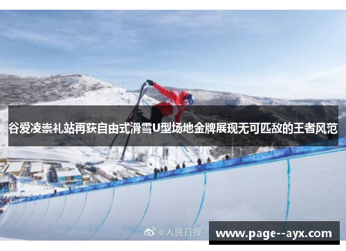 谷爱凌崇礼站再获自由式滑雪U型场地金牌展现无可匹敌的王者风范