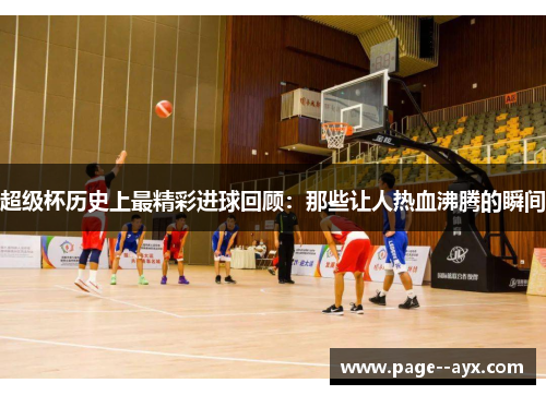 超级杯历史上最精彩进球回顾：那些让人热血沸腾的瞬间