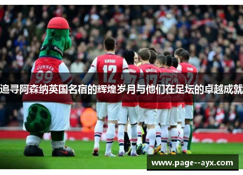 追寻阿森纳英国名宿的辉煌岁月与他们在足坛的卓越成就
