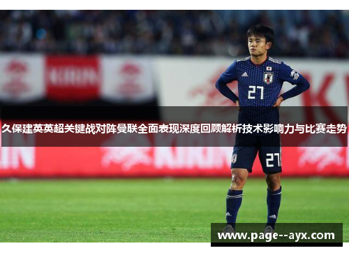 久保建英英超关键战对阵曼联全面表现深度回顾解析技术影响力与比赛走势