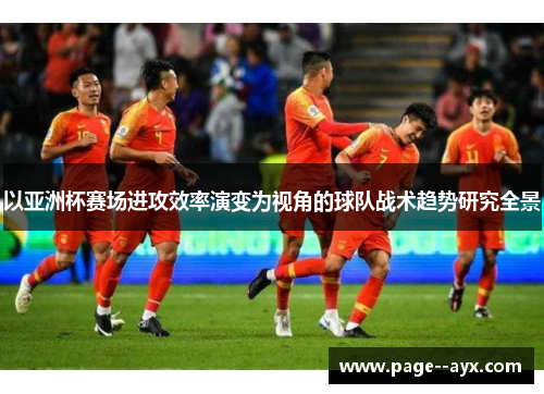 以亚洲杯赛场进攻效率演变为视角的球队战术趋势研究全景