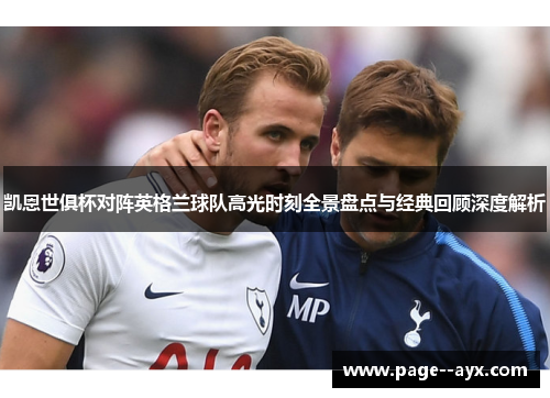 凯恩世俱杯对阵英格兰球队高光时刻全景盘点与经典回顾深度解析