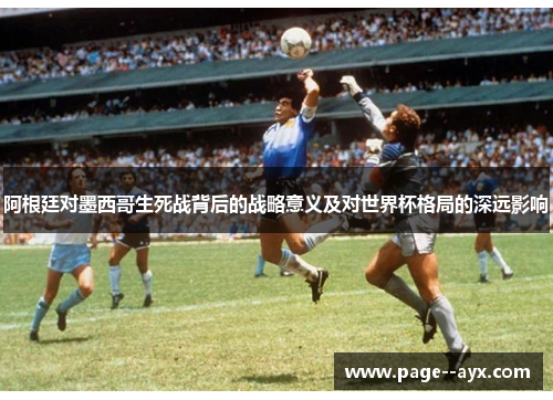 阿根廷对墨西哥生死战背后的战略意义及对世界杯格局的深远影响 阿根廷对墨西哥生死战背后的战略意义及对世界杯格局的深远影响