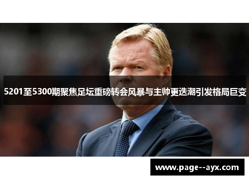 5201至5300期聚焦足坛重磅转会风暴与主帅更迭潮引发格局巨变