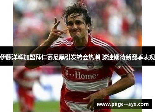 伊藤洋辉加盟拜仁慕尼黑引发转会热潮 球迷期待新赛季表现