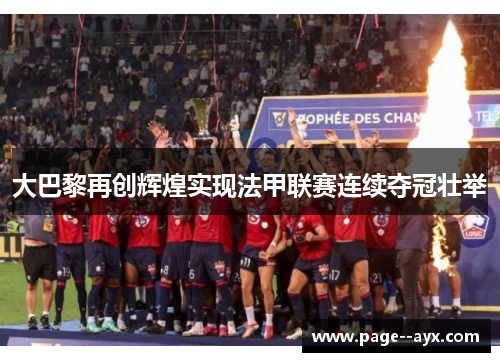 大巴黎再创辉煌实现法甲联赛连续夺冠壮举
