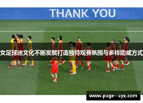 女足球迷文化不断发展打造独特观赛氛围与多样助威方式