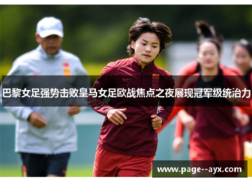 巴黎女足强势击败皇马女足欧战焦点之夜展现冠军级统治力