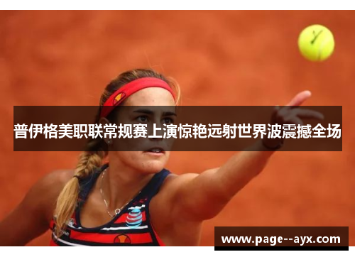 普伊格美职联常规赛上演惊艳远射世界波震撼全场