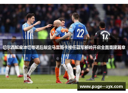 切尔西解雇波切蒂诺后敲定马雷斯卡接任蓝军新帅开启全面重建篇章