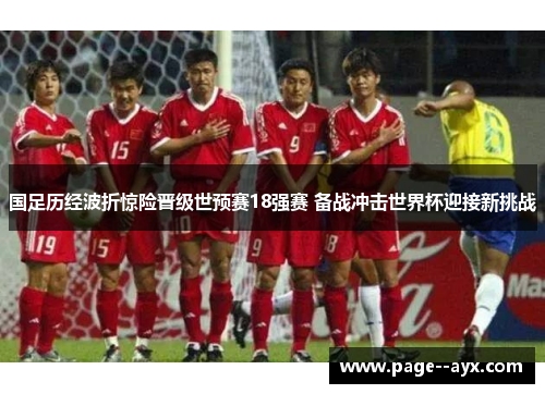 国足历经波折惊险晋级世预赛18强赛 备战冲击世界杯迎接新挑战 国足历经波折惊险晋级世预赛18强赛 备战冲击世界杯迎接新挑战