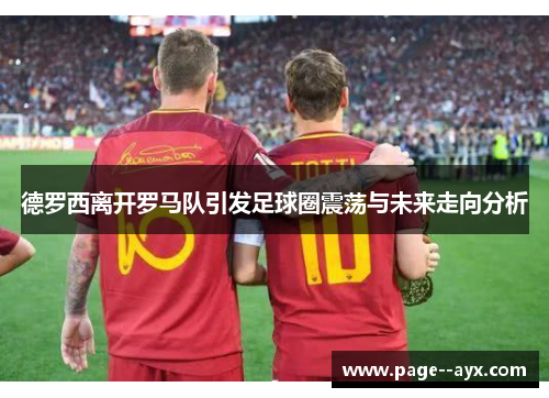 德罗西离开罗马队引发足球圈震荡与未来走向分析