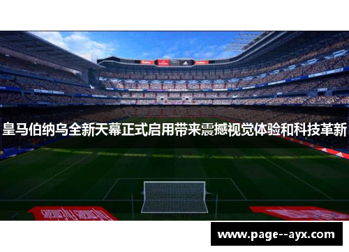 皇马伯纳乌全新天幕正式启用带来震撼视觉体验和科技革新