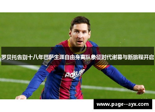 罗贝托告别十八年巴萨生涯自由身离队象征时代谢幕与新旅程开启
