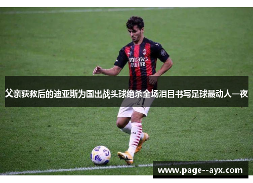父亲获救后的迪亚斯为国出战头球绝杀全场泪目书写足球最动人一夜
