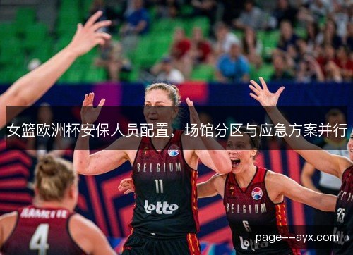 女篮欧洲杯安保人员配置,场馆分区与应急方案并行 女篮欧洲杯安保人员配置,场馆分区与应急方案并行